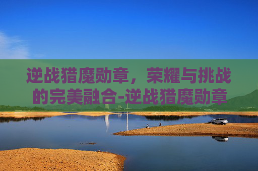 逆战猎魔勋章,荣耀与挑战的完美融合-逆战猎魔勋章怎么获得 逆战猎魔勋章,荣耀与挑战的完美融合-逆战猎魔勋章怎么获得