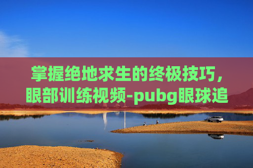掌握绝地求生的终极技巧,眼部训练视频-pubg眼球追踪 掌握绝地求生的终极技巧,眼部训练视频-pubg眼球追踪