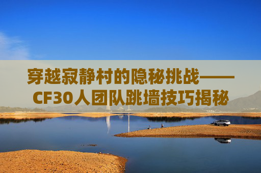 穿越寂静村的隐秘挑战——CF30人团队跳墙技巧揭秘-cf端游16人寂静村超级跳教学 穿越寂静村的隐秘挑战——CF30人团队跳墙技巧揭秘-cf端游16人寂静村超级跳教学