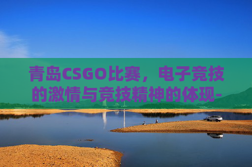 青岛CSGO比赛,电子竞技的激情与竞技精神的体现-青岛cs真人基地在哪里 青岛CSGO比赛,电子竞技的激情与竞技精神的体现-青岛cs真人基地在哪里