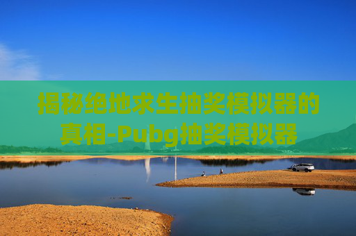 揭秘绝地求生抽奖模拟器的真相-Pubg抽奖模拟器 揭秘绝地求生抽奖模拟器的真相-Pubg抽奖模拟器