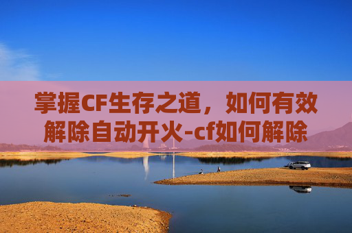 掌握CF生存之道,如何有效解除自动开火-cf如何解除自动开火模式 掌握CF生存之道,如何有效解除自动开火-cf如何解除自动开火模式