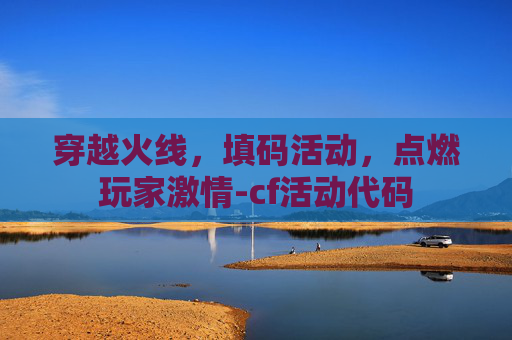 穿越火线,填码活动,点燃玩家激情-cf活动代码 穿越火线,填码活动,点燃玩家激情-cf活动代码