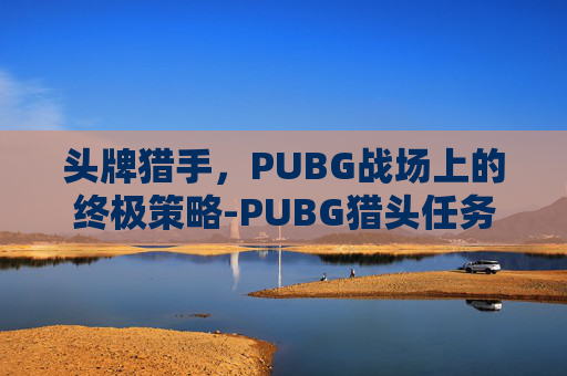 头牌猎手，PUBG战场上的终极策略-PUBG猎头任务怎么做