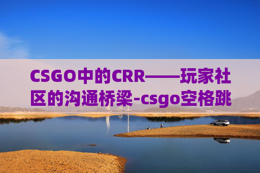 CSGO中的CRR——玩家社区的沟通桥梁-csgo空格跳不起来了 CSGO中的CRR——玩家社区的沟通桥梁-csgo空格跳不起来了