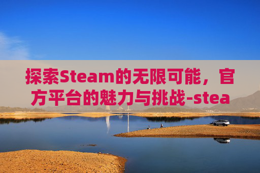 探索Steam的无限可能,官方平台的魅力与挑战-steam官网在哪儿 探索Steam的无限可能,官方平台的魅力与挑战-steam官网在哪儿