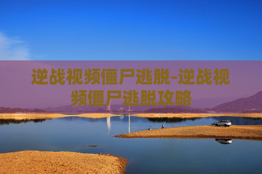 逆战视频僵尸逃脱-逆战视频僵尸逃脱攻略 逆战视频僵尸逃脱-逆战视频僵尸逃脱攻略