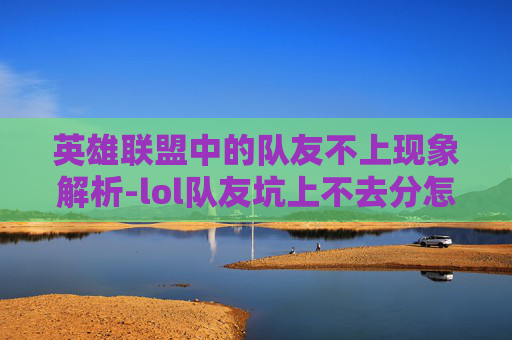 英雄联盟中的队友不上现象解析-lol队友坑上不去分怎么办