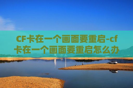 CF卡在一个画面要重启-cf卡在一个画面要重启怎么办 CF卡在一个画面要重启-cf卡在一个画面要重启怎么办