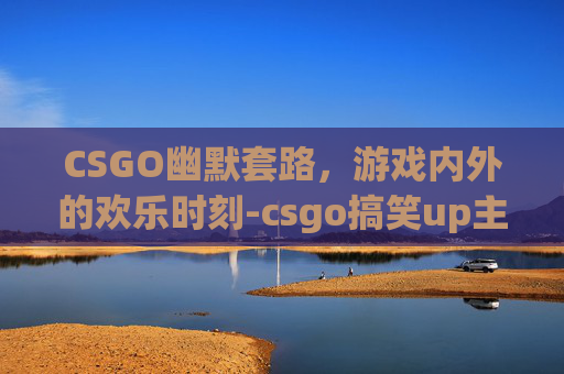 CSGO幽默套路,游戏内外的欢乐时刻-csgo搞笑up主 CSGO幽默套路,游戏内外的欢乐时刻-csgo搞笑up主