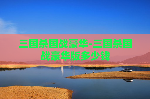 三国杀国战豪华-三国杀国战豪华版多少钱 三国杀国战豪华-三国杀国战豪华版多少钱