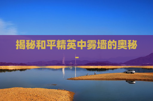 揭秘和平精英中雾墙的奥秘-