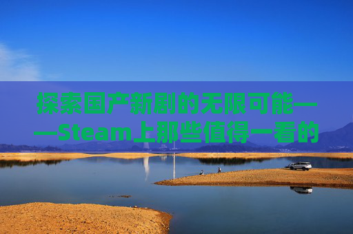 探索国产新剧的无限可能——Steam上那些值得一看的佳作-steam国产新游 探索国产新剧的无限可能——Steam上那些值得一看的佳作-steam国产新游