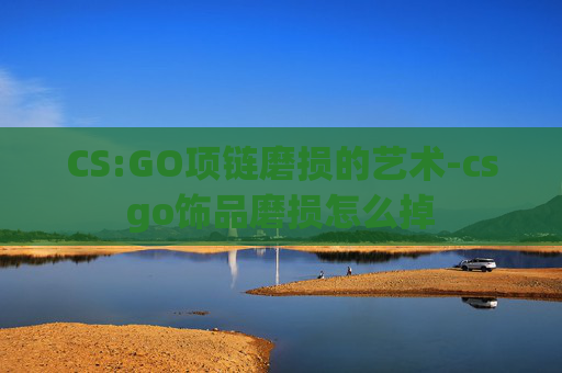 CS:GO项链磨损的艺术-csgo饰品磨损怎么掉 CS:GO项链磨损的艺术-csgo饰品磨损怎么掉