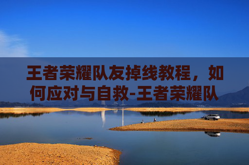王者荣耀队友掉线教程,如何应对与自救-王者荣耀队友掉线教程视频 王者荣耀队友掉线教程,如何应对与自救-王者荣耀队友掉线教程视频