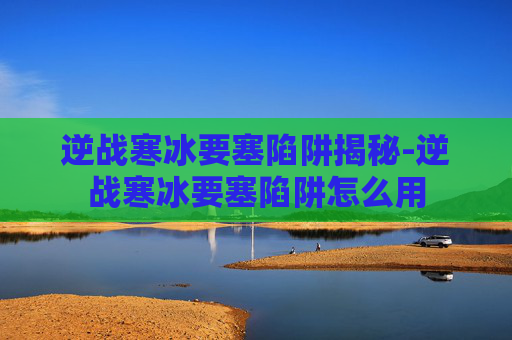 逆战寒冰要塞陷阱揭秘-逆战寒冰要塞陷阱怎么用 逆战寒冰要塞陷阱揭秘-逆战寒冰要塞陷阱怎么用