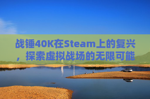 战锤40K在Steam上的复兴,探索虚拟战场的无限可能-战锤40K2伤害电脑吗 战锤40K在Steam上的复兴,探索虚拟战场的无限可能-战锤40K2伤害电脑吗