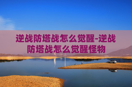 逆战防塔战怎么觉醒-逆战防塔战怎么觉醒怪物 逆战防塔战怎么觉醒-逆战防塔战怎么觉醒怪物