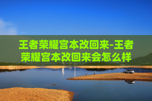 王者荣耀宫本改回来-王者荣耀宫本改回来会怎么样 王者荣耀宫本改回来-王者荣耀宫本改回来会怎么样