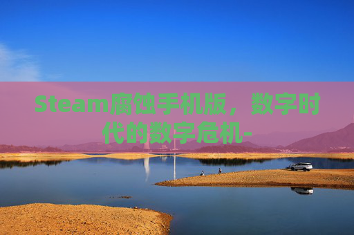 Steam腐蚀手机版,数字时代的数字危机- Steam腐蚀手机版,数字时代的数字危机-