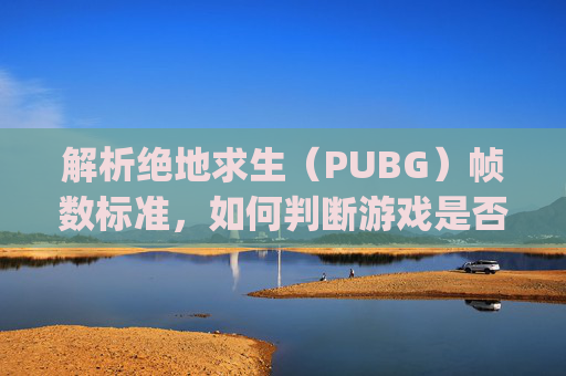 解析绝地求生(PUBG)帧数标准,如何判断游戏是否流畅?-pubg帧数多少算高 解析绝地求生(PUBG)帧数标准,如何判断游戏是否流畅?-pubg帧数多少算高