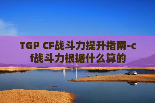 TGP CF战斗力提升指南-cf战斗力根据什么算的