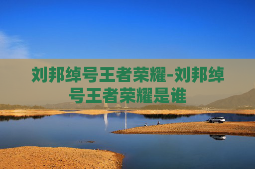刘邦绰号王者荣耀-刘邦绰号王者荣耀是谁