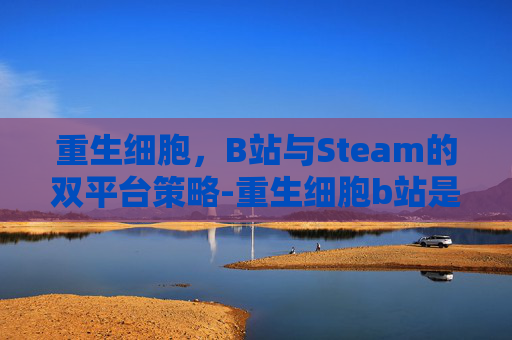 重生细胞,B站与Steam的双平台策略-重生细胞b站是官服吗 重生细胞,B站与Steam的双平台策略-重生细胞b站是官服吗
