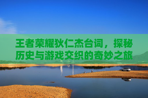 王者荣耀狄仁杰台词，探秘历史与游戏交织的奇妙之旅-王者荣耀狄仁杰台词经典语录