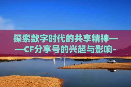 探索数字时代的共享精神——CF分享号的兴起与影响-cf分享码