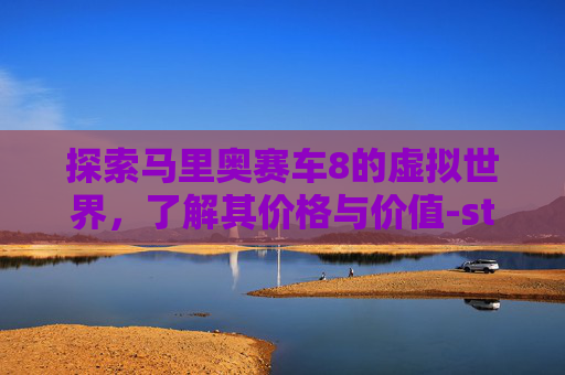 探索马里奥赛车8的虚拟世界,了解其价格与价值-steam马里奥赛车8豪华版 探索马里奥赛车8的虚拟世界,了解其价格与价值-steam马里奥赛车8豪华版