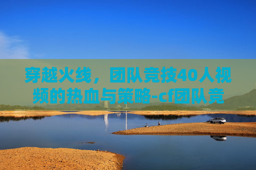 穿越火线,团队竞技40人视频的热血与策略-cf团队竞技40人视频大全 穿越火线,团队竞技40人视频的热血与策略-cf团队竞技40人视频大全