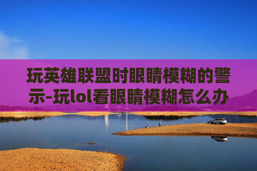 玩英雄联盟时眼睛模糊的警示-玩lol看眼睛模糊怎么办 玩英雄联盟时眼睛模糊的警示-玩lol看眼睛模糊怎么办