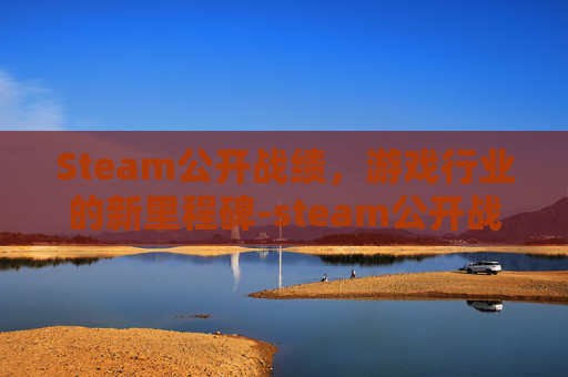 Steam公开战绩,游戏行业的新里程碑-steam公开战绩 Steam公开战绩,游戏行业的新里程碑-steam公开战绩