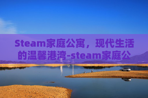 Steam家庭公寓,现代生活的温馨港湾-steam家庭公寓 Steam家庭公寓,现代生活的温馨港湾-steam家庭公寓