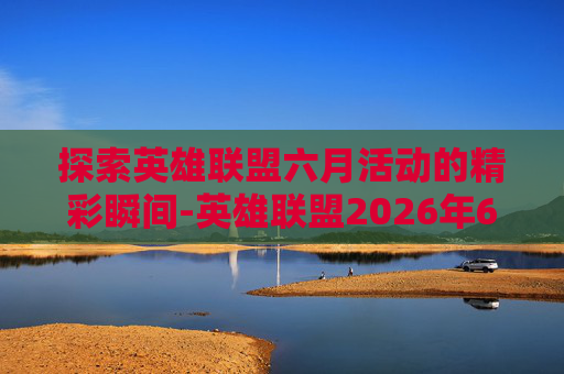 探索英雄联盟六月活动的精彩瞬间-英雄联盟2026年6月活动 探索英雄联盟六月活动的精彩瞬间-英雄联盟2026年6月活动