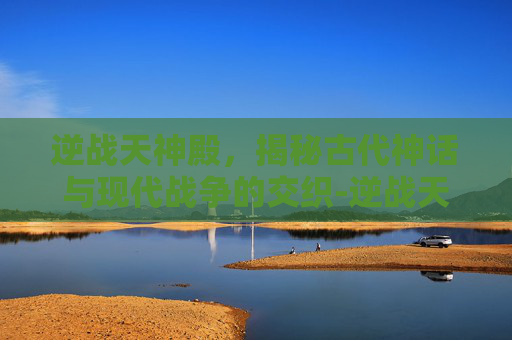 逆战天神殿,揭秘古代神话与现代战争的交织-逆战天神套怎么获得 逆战天神殿,揭秘古代神话与现代战争的交织-逆战天神套怎么获得