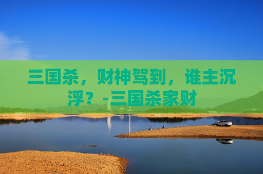 三国杀,财神驾到,谁主沉浮?-三国杀家财 三国杀,财神驾到,谁主沉浮?-三国杀家财
