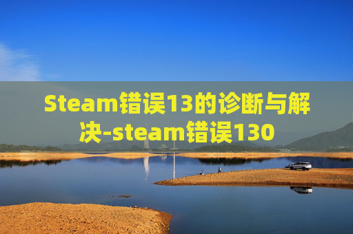 Steam错误13的诊断与解决-steam错误130 Steam错误13的诊断与解决-steam错误130