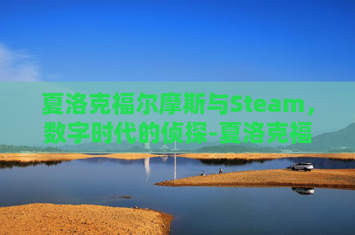 夏洛克福尔摩斯与Steam,数字时代的侦探-夏洛克福尔摩斯 夏洛克福尔摩斯与Steam,数字时代的侦探-夏洛克福尔摩斯