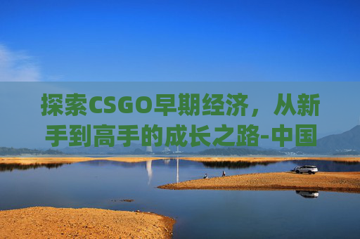 探索CSGO早期经济,从新手到高手的成长之路-中国csgo早期 探索CSGO早期经济,从新手到高手的成长之路-中国csgo早期