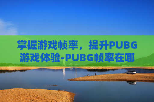 掌握游戏帧率,提升PUBG游戏体验-PUBG帧率在哪看 掌握游戏帧率,提升PUBG游戏体验-PUBG帧率在哪看