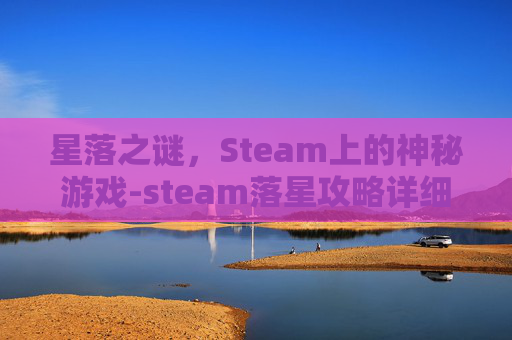 星落之谜,Steam上的神秘游戏-steam落星攻略详细步骤详解 星落之谜,Steam上的神秘游戏-steam落星攻略详细步骤详解