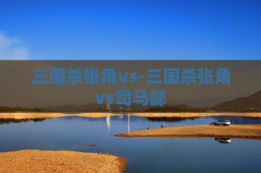三国杀张角vs-三国杀张角vs司马懿 三国杀张角vs-三国杀张角vs司马懿
