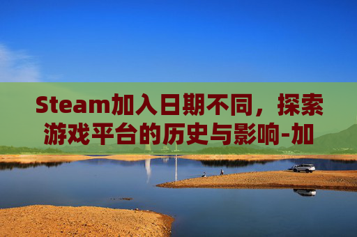 Steam加入日期不同，探索游戏平台的历史与影响-加入steam日期晚一天