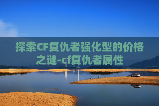 探索CF复仇者强化型的价格之谜-cf复仇者属性 探索CF复仇者强化型的价格之谜-cf复仇者属性