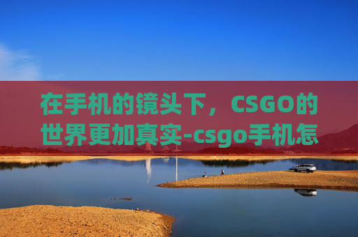 在手机的镜头下,CSGO的世界更加真实-csgo手机怎么查看历史战绩 在手机的镜头下,CSGO的世界更加真实-csgo手机怎么查看历史战绩