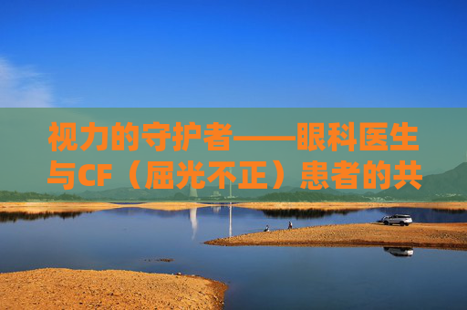 视力的守护者——眼科医生与CF(屈光不正)患者的共同旅程-眼科视力cf是什么意思 视力的守护者——眼科医生与CF(屈光不正)患者的共同旅程-眼科视力cf是什么意思