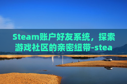 Steam账户好友系统,探索游戏社区的亲密纽带-steam好友zzz Steam账户好友系统,探索游戏社区的亲密纽带-steam好友zzz