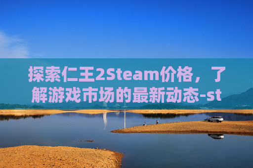 探索仁王2Steam价格,了解游戏市场的最新动态-steam notia价格 探索仁王2Steam价格,了解游戏市场的最新动态-steam notia价格